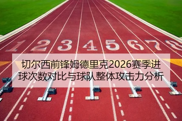 切尔西前锋姆德里克2026赛季进球次数对比与球队整体攻击力分析