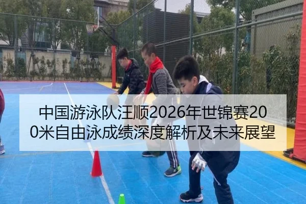 中国游泳队汪顺2026年世锦赛200米自由泳成绩深度解析及未来展望
