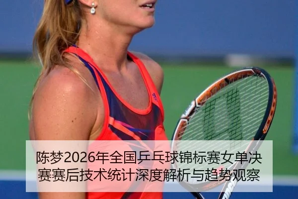 陈梦2026年全国乒乓球锦标赛女单决赛赛后技术统计深度解析与趋势观察