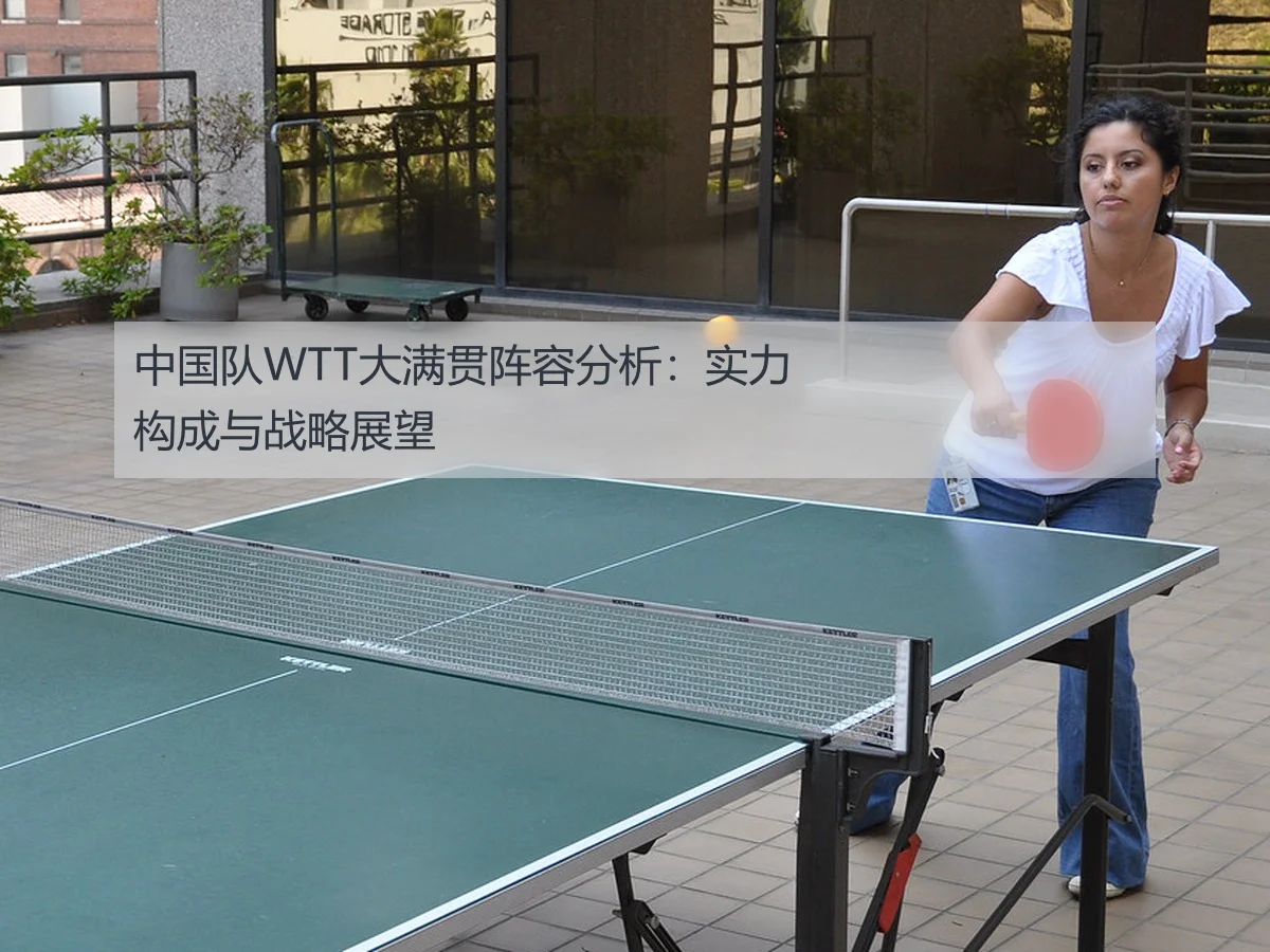 中国队WTT大满贯阵容分析:实力构成与战略展望