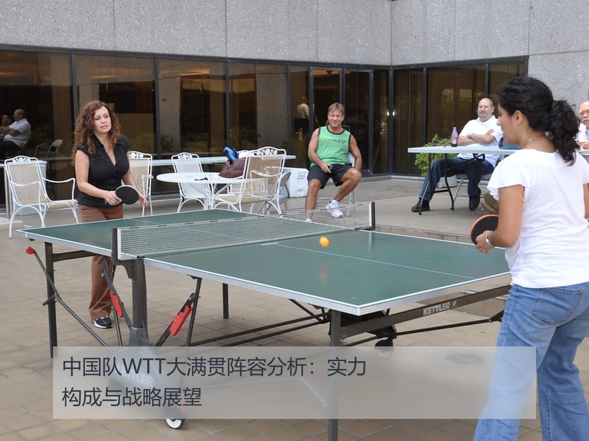 中国队WTT大满贯阵容分析:实力构成与战略展望